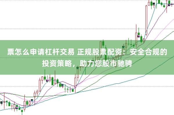 票怎么申请杠杆交易 正规股票配资：安全合规的投资策略，助力您股市驰骋