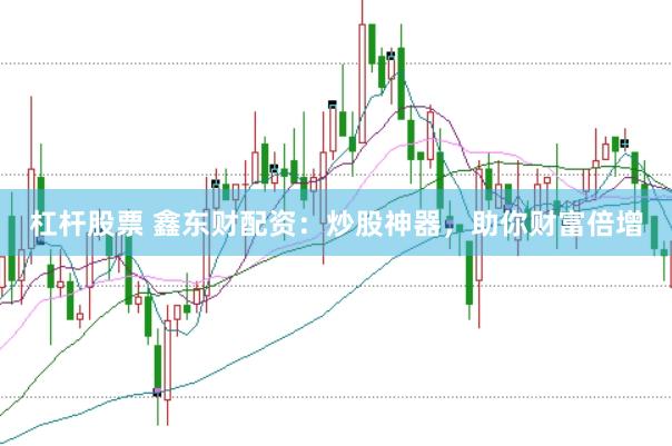 杠杆股票 鑫东财配资：炒股神器，助你财富倍增