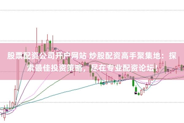 股票配资公司开户网站 炒股配资高手聚集地：探索最佳投资策略，尽在专业配资论坛！