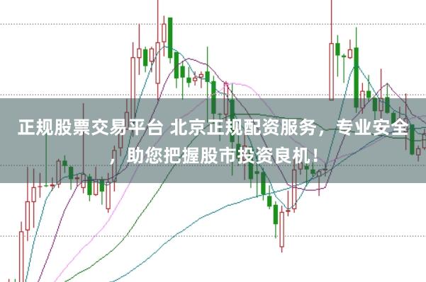 正规股票交易平台 北京正规配资服务，专业安全，助您把握股市投资良机！