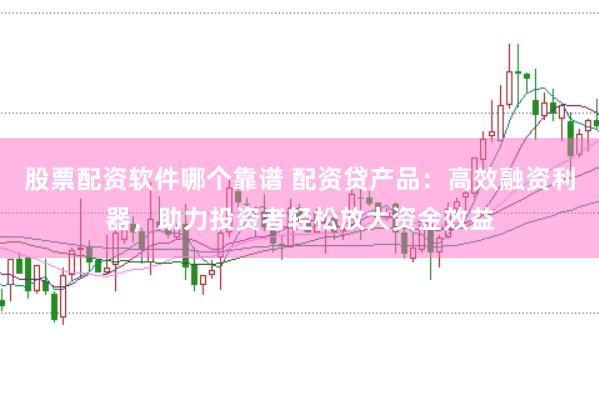 股票配资软件哪个靠谱 配资贷产品：高效融资利器，助力投资者轻松放大资金效益