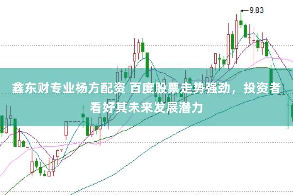 鑫东财专业杨方配资 百度股票走势强劲，投资者看好其未来发展潜力