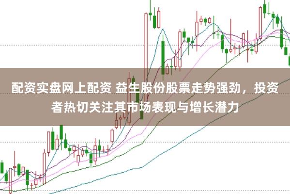 配资实盘网上配资 益生股份股票走势强劲，投资者热切关注其市场表现与增长潜力