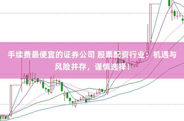 手续费最便宜的证券公司 股票配资行业：机遇与风险并存，谨慎选择！