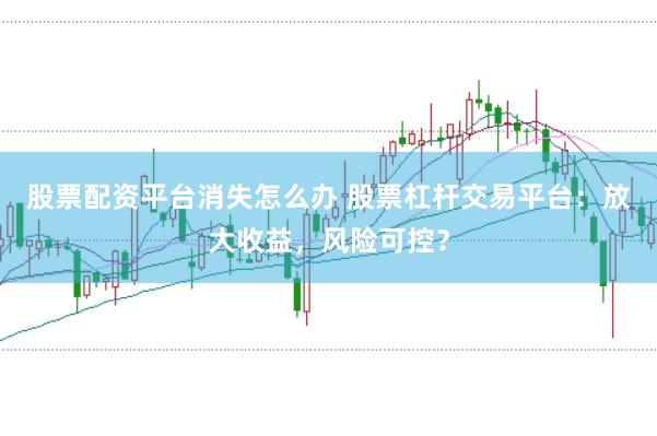 股票配资平台消失怎么办 股票杠杆交易平台：放大收益，风险可控？