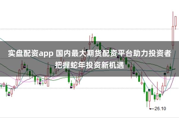 实盘配资app 国内最大期货配资平台助力投资者把握蛇年投资新机遇