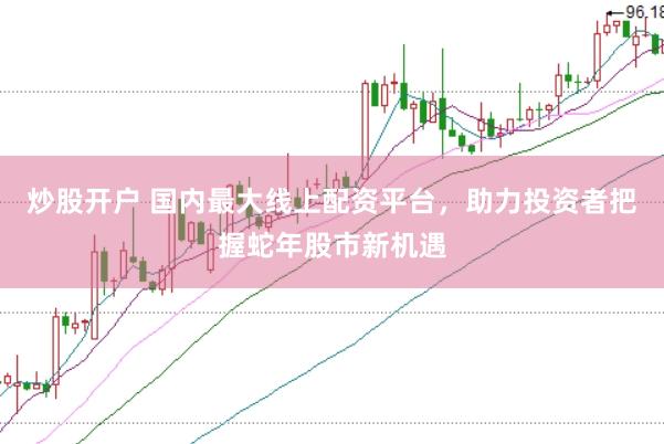 炒股开户 国内最大线上配资平台，助力投资者把握蛇年股市新机遇