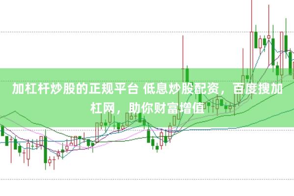 加杠杆炒股的正规平台 低息炒股配资，百度搜加杠网，助你财富增值