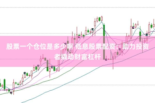 股票一个仓位是多少啊 低息股票配资：助力投资者撬动财富杠杆