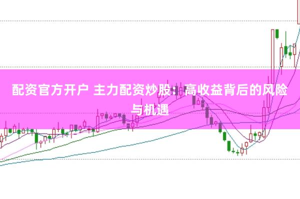配资官方开户 主力配资炒股：高收益背后的风险与机遇