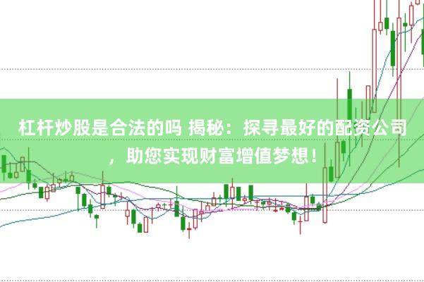 杠杆炒股是合法的吗 揭秘：探寻最好的配资公司，助您实现财富增值梦想！