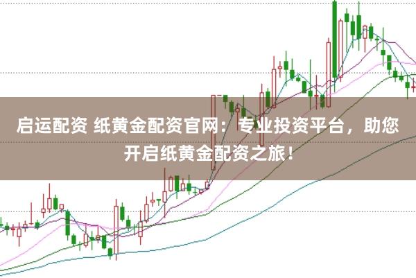 启运配资 纸黄金配资官网：专业投资平台，助您开启纸黄金配资之旅！