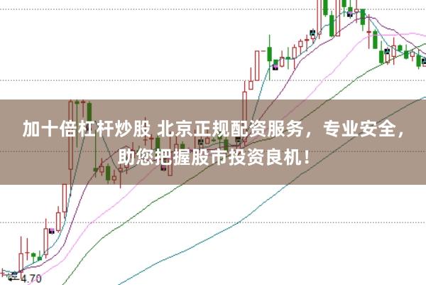 加十倍杠杆炒股 北京正规配资服务，专业安全，助您把握股市投资良机！