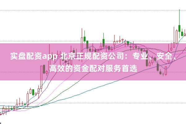 实盘配资app 北京正规配资公司：专业、安全、高效的资金配对服务首选