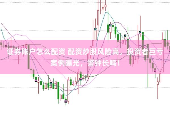 证券账户怎么配资 配资炒股风险高，投资者巨亏案例曝光，警钟长鸣！