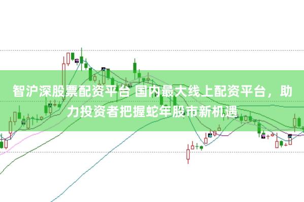 智沪深股票配资平台 国内最大线上配资平台，助力投资者把握蛇年股市新机遇