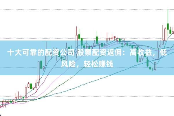 十大可靠的配资公司 股票配资返佣：高收益，低风险，轻松赚钱