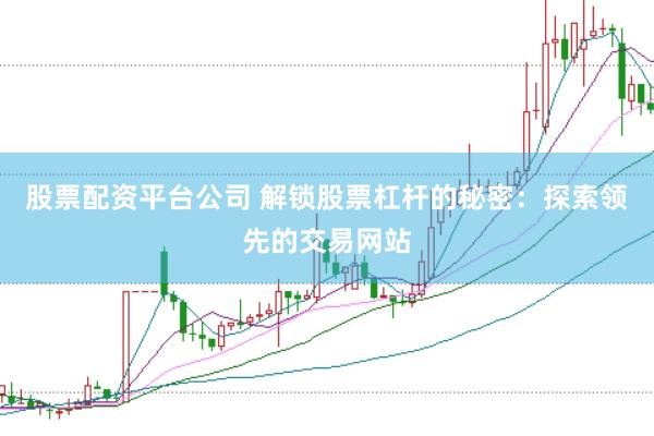 股票配资平台公司 解锁股票杠杆的秘密：探索领先的交易网站