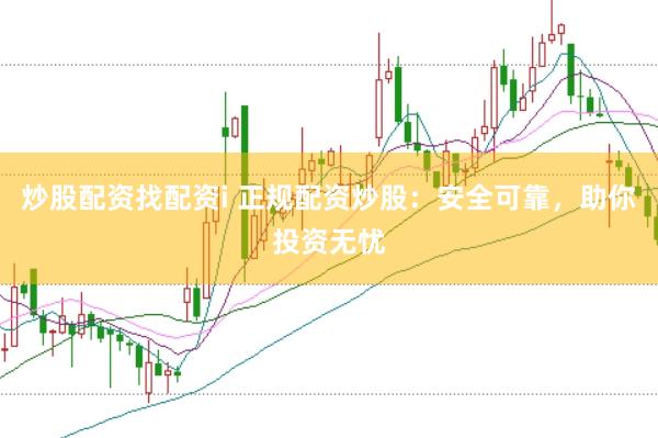 炒股配资找配资i 正规配资炒股：安全可靠，助你投资无忧