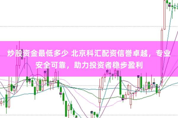 炒股资金最低多少 北京科汇配资信誉卓越，专业安全可靠，助力投资者稳步盈利
