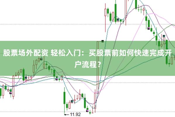 股票场外配资 轻松入门：买股票前如何快速完成开户流程？