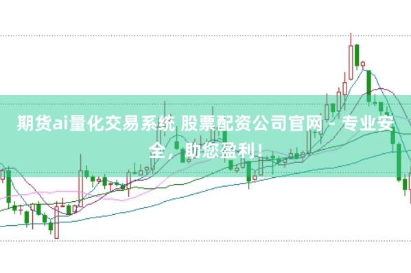 期货ai量化交易系统 股票配资公司官网 - 专业安全，助您盈利！