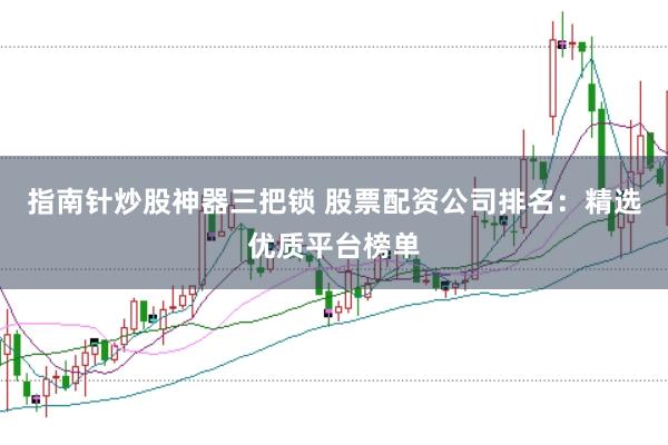 指南针炒股神器三把锁 股票配资公司排名：精选优质平台榜单