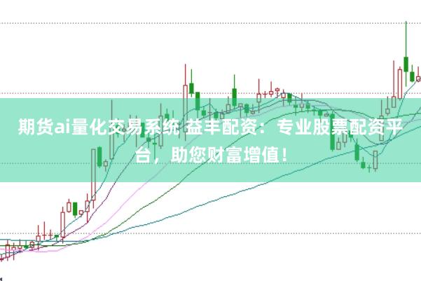 期货ai量化交易系统 益丰配资：专业股票配资平台，助您财富增值！