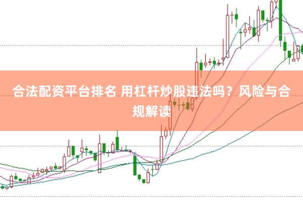 合法配资平台排名 用杠杆炒股违法吗？风险与合规解读