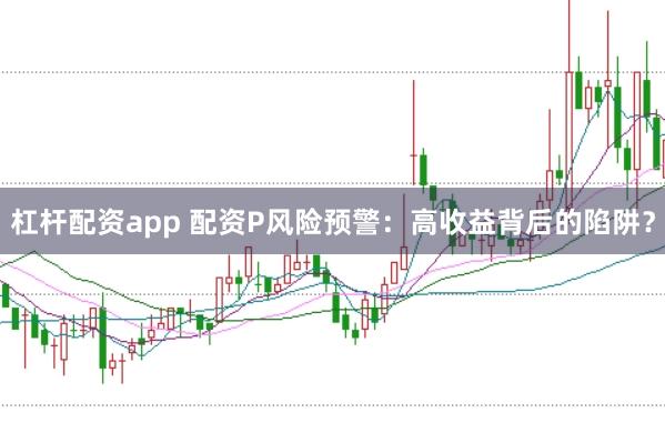 杠杆配资app 配资P风险预警：高收益背后的陷阱？