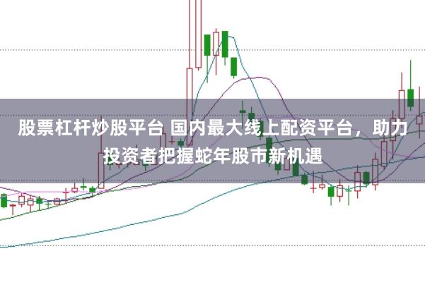 股票杠杆炒股平台 国内最大线上配资平台，助力投资者把握蛇年股市新机遇