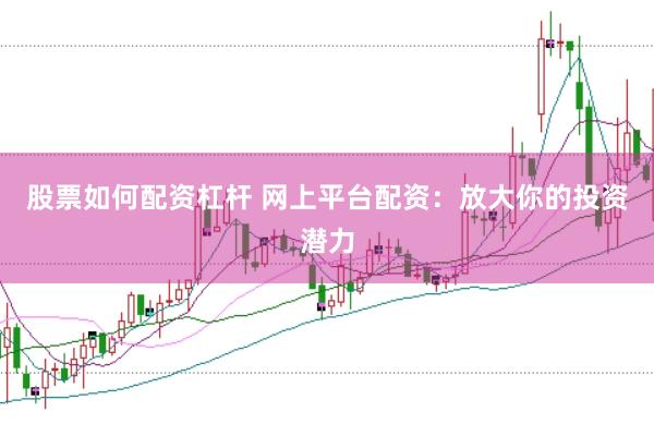 股票如何配资杠杆 网上平台配资：放大你的投资潜力
