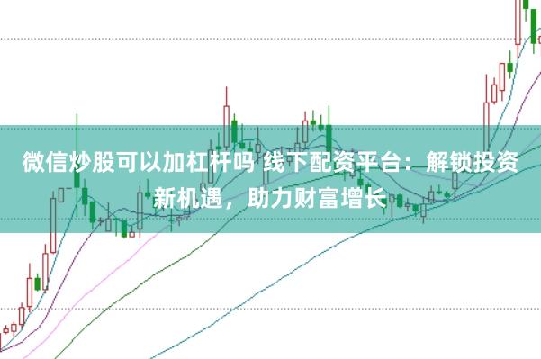 微信炒股可以加杠杆吗 线下配资平台：解锁投资新机遇，助力财富增长