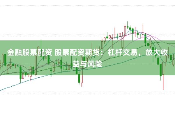 金融股票配资 股票配资期货：杠杆交易，放大收益与风险