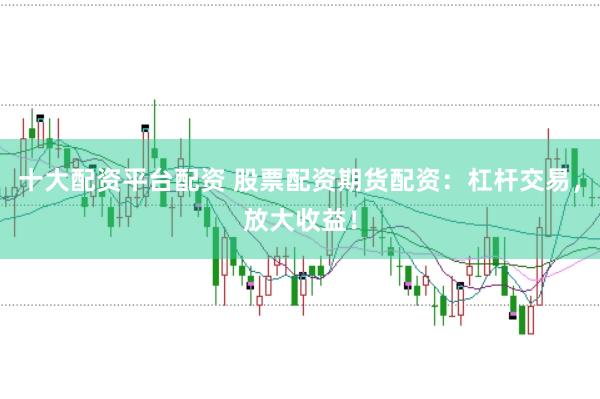 十大配资平台配资 股票配资期货配资：杠杆交易，放大收益！