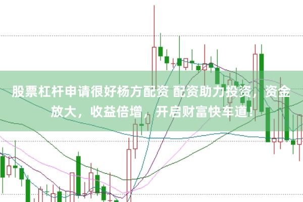 股票杠杆申请很好杨方配资 配资助力投资，资金放大，收益倍增，开启财富快车道！