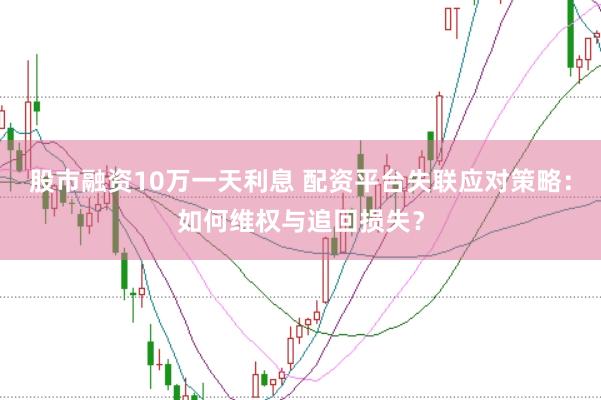 股市融资10万一天利息 配资平台失联应对策略：如何维权与追回损失？