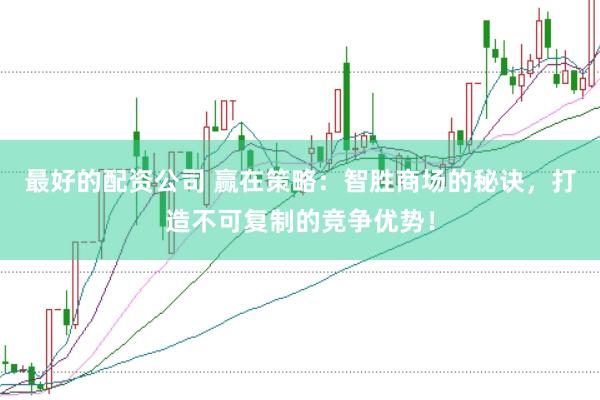 最好的配资公司 赢在策略：智胜商场的秘诀，打造不可复制的竞争优势！