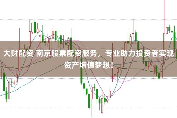 大财配资 南京股票配资服务，专业助力投资者实现资产增值梦想！