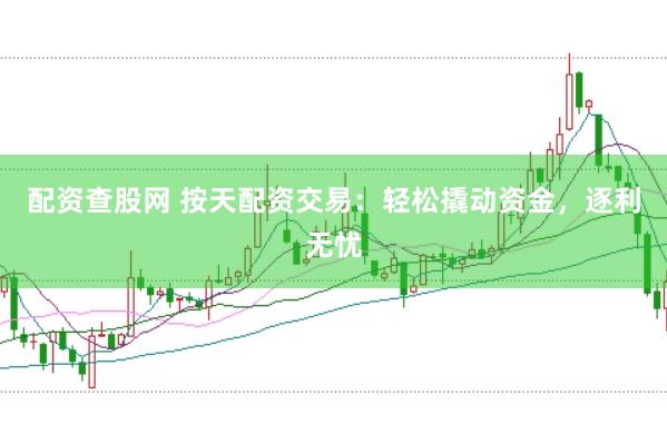 配资查股网 按天配资交易：轻松撬动资金，逐利无忧