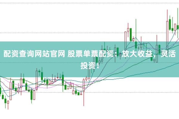配资查询网站官网 股票单票配资：放大收益，灵活投资！