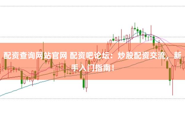 配资查询网站官网 配资吧论坛：炒股配资交流，新手入门指南！