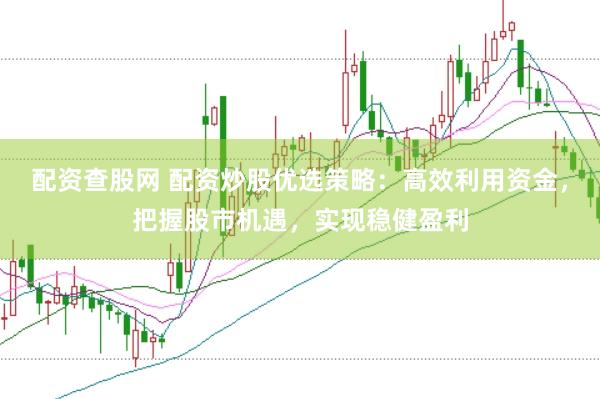 配资查股网 配资炒股优选策略：高效利用资金，把握股市机遇，实现稳健盈利