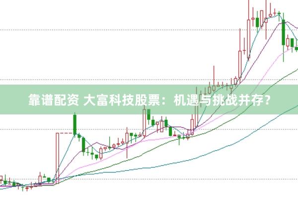 靠谱配资 大富科技股票：机遇与挑战并存？