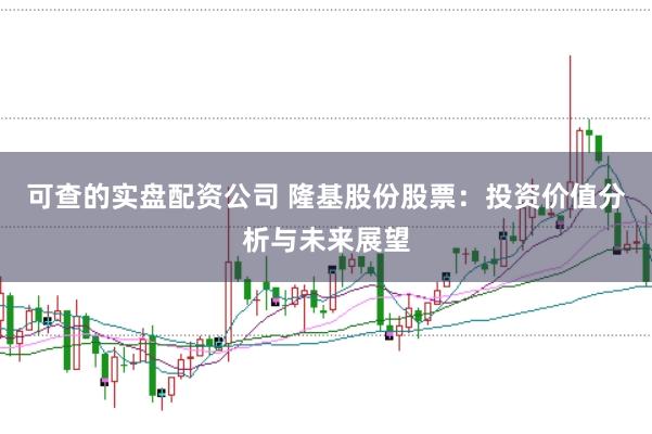 可查的实盘配资公司 隆基股份股票：投资价值分析与未来展望