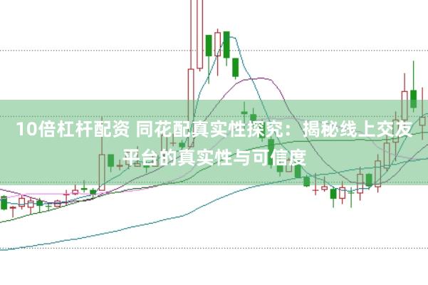 10倍杠杆配资 同花配真实性探究：揭秘线上交友平台的真实性与可信度