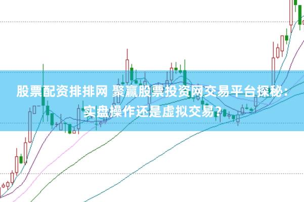 股票配资排排网 聚赢股票投资网交易平台探秘：实盘操作还是虚拟交易？