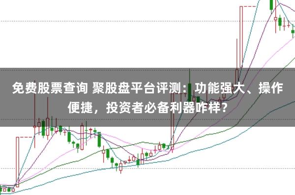 免费股票查询 聚股盘平台评测：功能强大、操作便捷，投资者必备利器咋样？