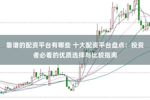 靠谱的配资平台有哪些 十大配资平台盘点：投资者必看的优质选择与比较指南