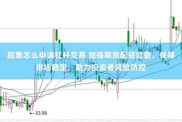 股票怎么申请杠杆交易 加强期货配资监管，保障市场稳定，助力投资者风险防控